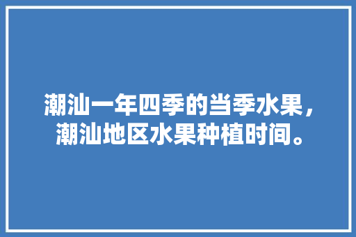 潮汕一年四季的当季水果，潮汕地区水果种植时间。 潮汕一年四季的当季水果，潮汕地区水果种植时间。 水果种植