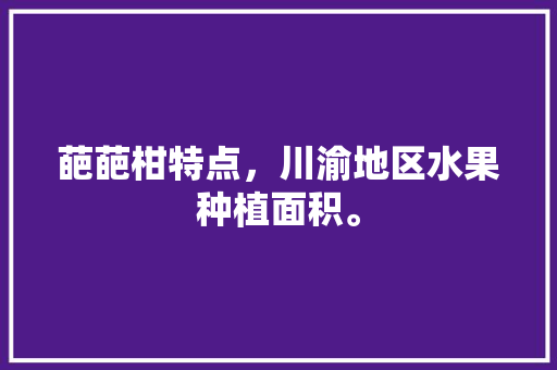 葩葩柑特点，川渝地区水果种植面积。 葩葩柑特点，川渝地区水果种植面积。 家禽养殖