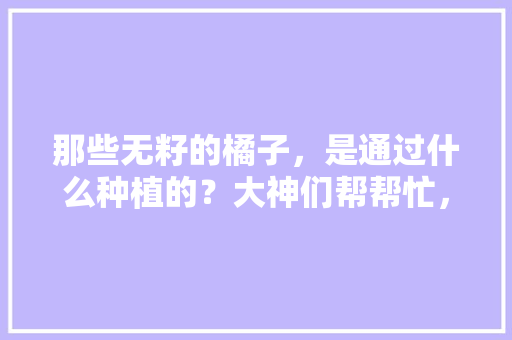 那些无籽的橘子，是通过什么种植的？大神们帮帮忙，无子水果种植条件是什么。 那些无籽的橘子，是通过什么种植的？大神们帮帮忙，无子水果种植条件是什么。 家禽养殖