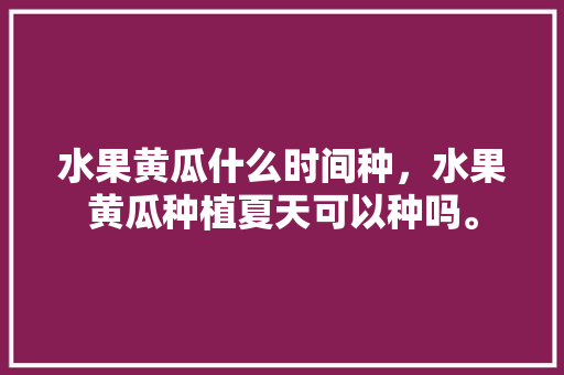 水果黄瓜什么时间种，水果黄瓜种植夏天可以种吗。 水果黄瓜什么时间种，水果黄瓜种植夏天可以种吗。 土壤施肥