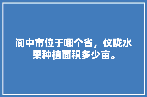 阆中市位于哪个省，仪陇水果种植面积多少亩。 阆中市位于哪个省，仪陇水果种植面积多少亩。 蔬菜种植