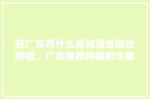 在广东有什么果树适合阳台种植，广东推荐种植的水果有哪些。 在广东有什么果树适合阳台种植，广东推荐种植的水果有哪些。 畜牧养殖