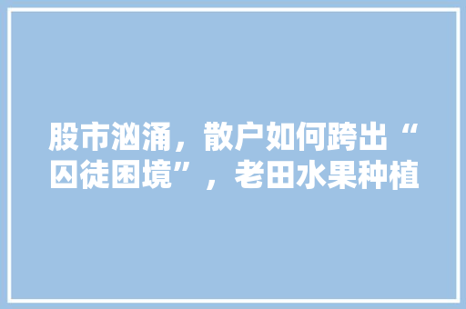 股市汹涌，散户如何跨出“囚徒困境”，老田水果种植基地在哪里。 股市汹涌，散户如何跨出“囚徒困境”，老田水果种植基地在哪里。 蔬菜种植