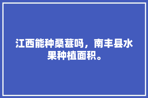 江西能种桑葚吗，南丰县水果种植面积。 江西能种桑葚吗，南丰县水果种植面积。 土壤施肥