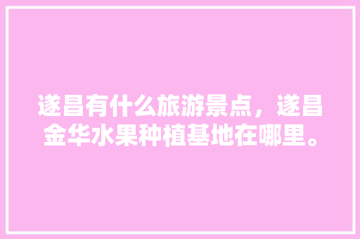 遂昌有什么旅游景点，遂昌金华水果种植基地在哪里。 遂昌有什么旅游景点，遂昌金华水果种植基地在哪里。 土壤施肥