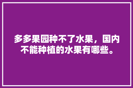 多多果园种不了水果，国内不能种植的水果有哪些。 多多果园种不了水果，国内不能种植的水果有哪些。 水果种植