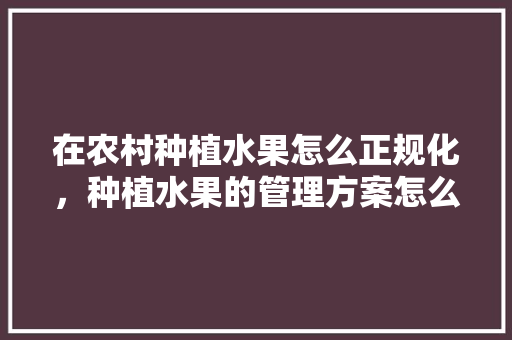 在农村种植水果怎么正规化，种植水果的管理方案怎么写。 在农村种植水果怎么正规化，种植水果的管理方案怎么写。 畜牧养殖