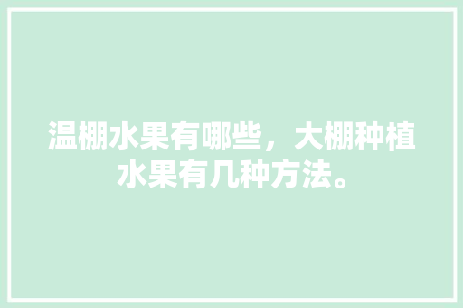 温棚水果有哪些，大棚种植水果有几种方法。 温棚水果有哪些，大棚种植水果有几种方法。 土壤施肥