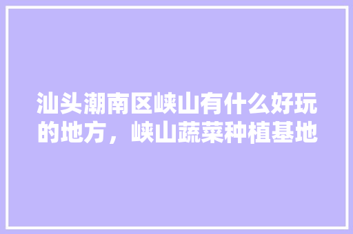 汕头潮南区峡山有什么好玩的地方，峡山蔬菜种植基地。 汕头潮南区峡山有什么好玩的地方，峡山蔬菜种植基地。 畜牧养殖