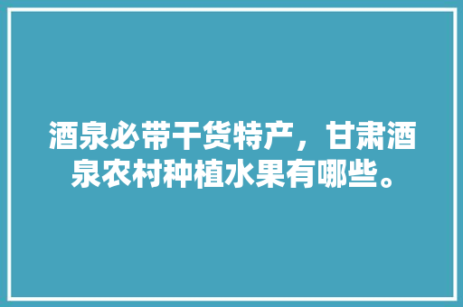 酒泉必带干货特产，甘肃酒泉农村种植水果有哪些。 酒泉必带干货特产，甘肃酒泉农村种植水果有哪些。 土壤施肥