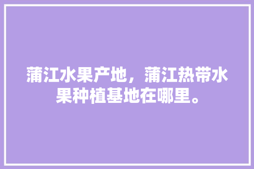 蒲江水果产地，蒲江热带水果种植基地在哪里。 蒲江水果产地，蒲江热带水果种植基地在哪里。 畜牧养殖