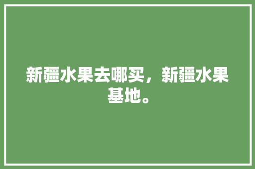 新疆水果去哪买，新疆水果基地。 新疆水果去哪买，新疆水果基地。 家禽养殖