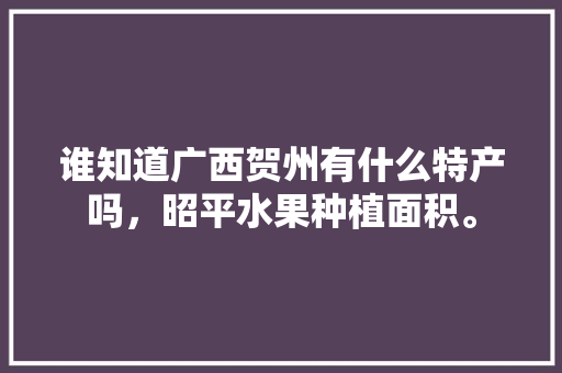 谁知道广西贺州有什么特产吗，昭平水果种植面积。 谁知道广西贺州有什么特产吗，昭平水果种植面积。 水果种植