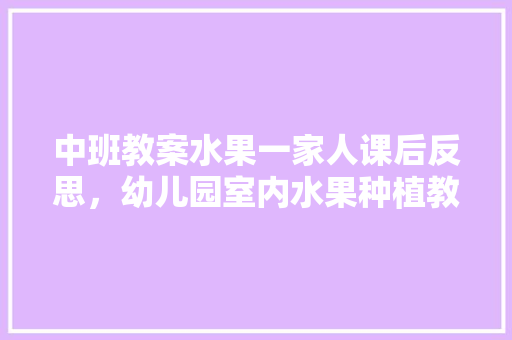 中班教案水果一家人课后反思，幼儿园室内水果种植教案设计。 中班教案水果一家人课后反思，幼儿园室内水果种植教案设计。 家禽养殖