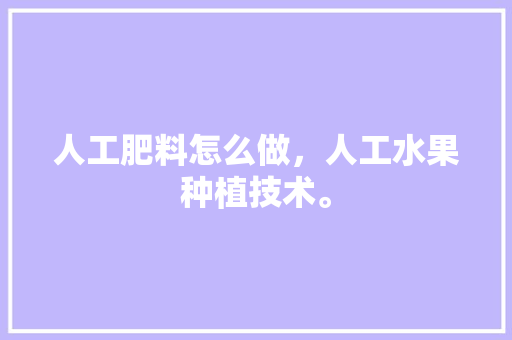 人工肥料怎么做，人工水果种植技术。 人工肥料怎么做，人工水果种植技术。 畜牧养殖