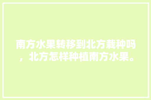 南方水果转移到北方栽种吗，北方怎样种植南方水果。 南方水果转移到北方栽种吗，北方怎样种植南方水果。 水果种植