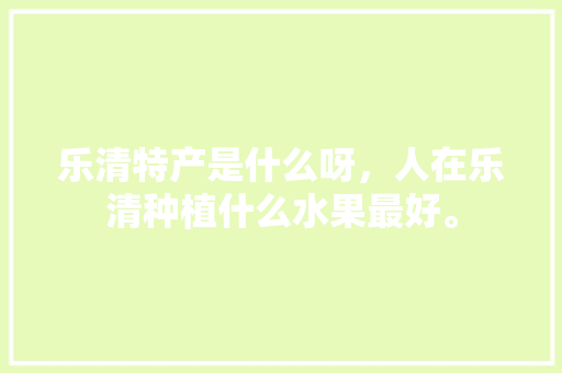 乐清特产是什么呀，人在乐清种植什么水果最好。 乐清特产是什么呀，人在乐清种植什么水果最好。 土壤施肥