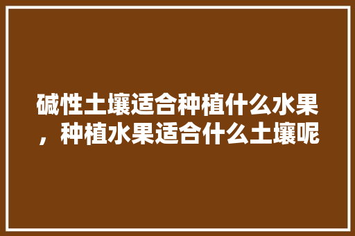 碱性土壤适合种植什么水果，种植水果适合什么土壤呢。 碱性土壤适合种植什么水果，种植水果适合什么土壤呢。 蔬菜种植