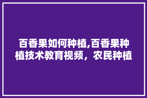 百香果如何种植,百香果种植技术教育视频，农民种植水果的视频播放。 百香果如何种植,百香果种植技术教育视频，农民种植水果的视频播放。 蔬菜种植