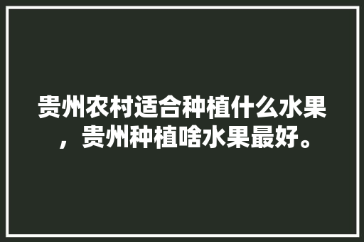 贵州农村适合种植什么水果，贵州种植啥水果最好。 贵州农村适合种植什么水果，贵州种植啥水果最好。 蔬菜种植