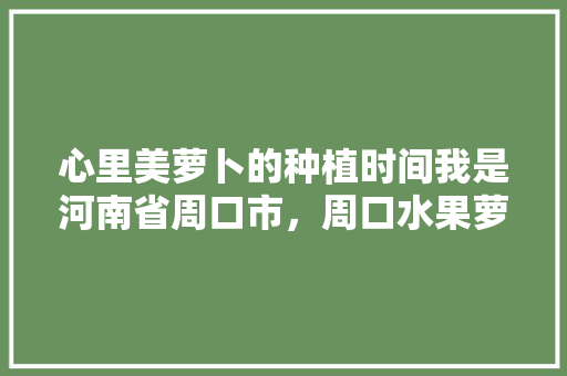 心里美萝卜的种植时间我是河南省周口市，周口水果萝卜种植基地。 心里美萝卜的种植时间我是河南省周口市，周口水果萝卜种植基地。 蔬菜种植