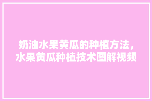 奶油水果黄瓜的种植方法，水果黄瓜种植技术图解视频。 奶油水果黄瓜的种植方法，水果黄瓜种植技术图解视频。 畜牧养殖