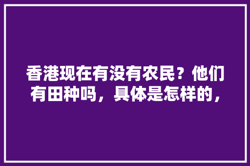 香港现在有没有农民？他们有田种吗，具体是怎样的，香港网红水果种植公司有哪些。 香港现在有没有农民？他们有田种吗，具体是怎样的，香港网红水果种植公司有哪些。 蔬菜种植