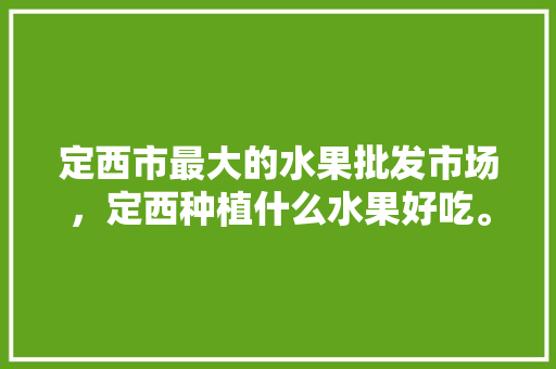 定西市最大的水果批发市场，定西种植什么水果好吃。 定西市最大的水果批发市场，定西种植什么水果好吃。 畜牧养殖