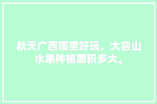 秋天广西哪里好玩，大容山水果种植面积多大。 秋天广西哪里好玩，大容山水果种植面积多大。 土壤施肥