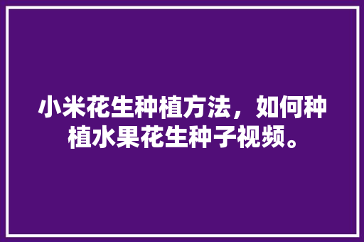 小米花生种植方法，如何种植水果花生种子视频。 小米花生种植方法，如何种植水果花生种子视频。 蔬菜种植