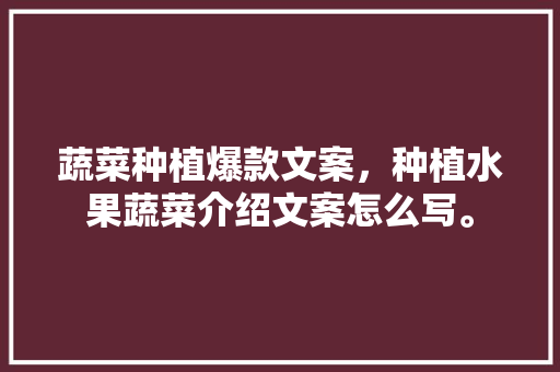 蔬菜种植爆款文案，种植水果蔬菜介绍文案怎么写。 蔬菜种植爆款文案，种植水果蔬菜介绍文案怎么写。 土壤施肥