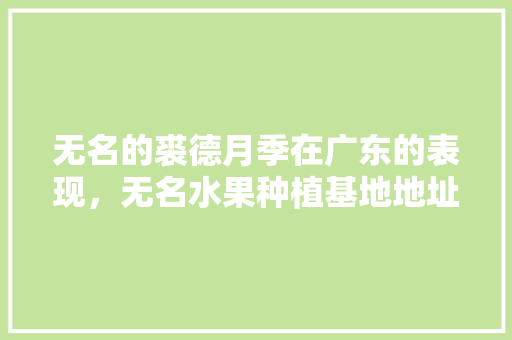 无名的裘德月季在广东的表现，无名水果种植基地地址在哪里。 无名的裘德月季在广东的表现，无名水果种植基地地址在哪里。 畜牧养殖