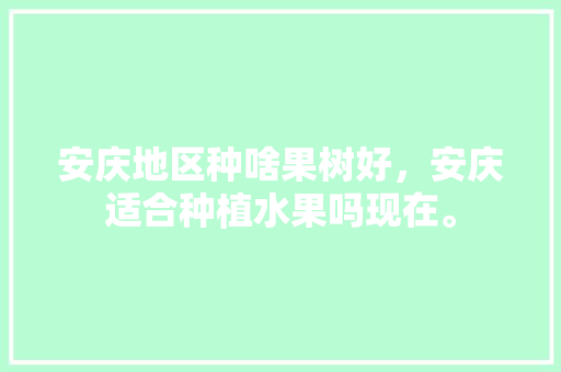 安庆地区种啥果树好，安庆适合种植水果吗现在。 安庆地区种啥果树好，安庆适合种植水果吗现在。 土壤施肥