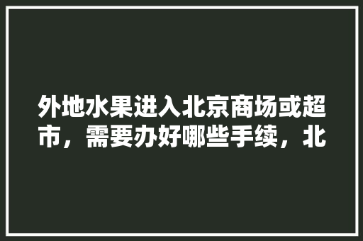 外地水果进入北京商场或超市，需要办好哪些手续，北京水果种植政策最新。 外地水果进入北京商场或超市，需要办好哪些手续，北京水果种植政策最新。 畜牧养殖