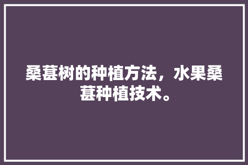 桑葚树的种植方法，水果桑葚种植技术。 桑葚树的种植方法，水果桑葚种植技术。 家禽养殖