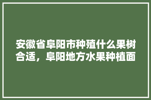 安徽省阜阳市种殖什么果树合适，阜阳地方水果种植面积多少。 安徽省阜阳市种殖什么果树合适，阜阳地方水果种植面积多少。 水果种植