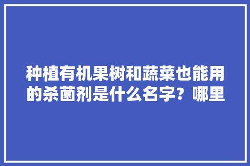 种植有机果树和蔬菜也能用的杀菌剂是什么名字？哪里能买到，有机水果种植时间表。 种植有机果树和蔬菜也能用的杀菌剂是什么名字？哪里能买到，有机水果种植时间表。 土壤施肥