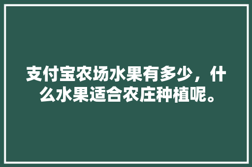 支付宝农场水果有多少，什么水果适合农庄种植呢。 支付宝农场水果有多少，什么水果适合农庄种植呢。 畜牧养殖