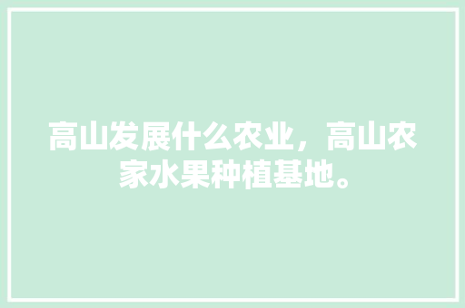 高山发展什么农业，高山农家水果种植基地。 高山发展什么农业，高山农家水果种植基地。 家禽养殖