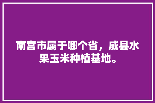 南宫市属于哪个省，威县水果玉米种植基地。 南宫市属于哪个省，威县水果玉米种植基地。 畜牧养殖