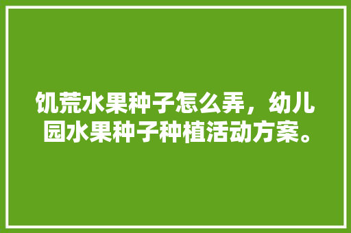 饥荒水果种子怎么弄，幼儿园水果种子种植活动方案。 饥荒水果种子怎么弄，幼儿园水果种子种植活动方案。 土壤施肥