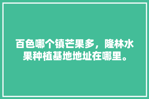 百色哪个镇芒果多，隆林水果种植基地地址在哪里。 百色哪个镇芒果多，隆林水果种植基地地址在哪里。 畜牧养殖