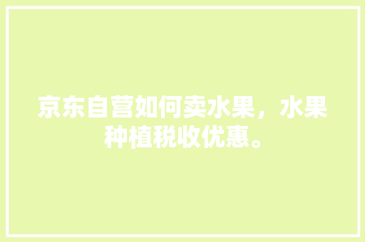 京东自营如何卖水果，水果种植税收优惠。 京东自营如何卖水果，水果种植税收优惠。 水果种植