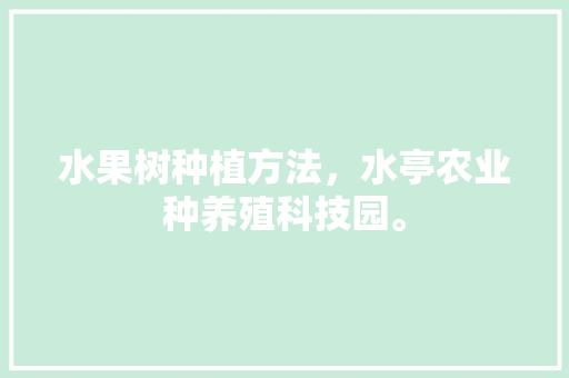 水果树种植方法，水亭农业种养殖科技园。 水果树种植方法，水亭农业种养殖科技园。 水果种植