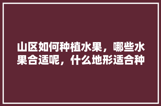 山区如何种植水果，哪些水果合适呢，什么地形适合种植水果树。 山区如何种植水果，哪些水果合适呢，什么地形适合种植水果树。 畜牧养殖