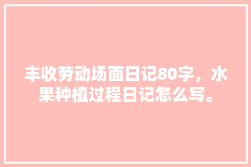 丰收劳动场面日记80字，水果种植过程日记怎么写。 丰收劳动场面日记80字，水果种植过程日记怎么写。 土壤施肥