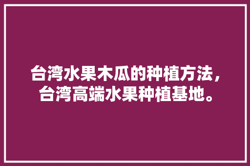 台湾水果木瓜的种植方法，台湾高端水果种植基地。 台湾水果木瓜的种植方法，台湾高端水果种植基地。 畜牧养殖