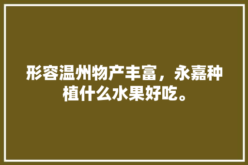 形容温州物产丰富，永嘉种植什么水果好吃。 形容温州物产丰富，永嘉种植什么水果好吃。 土壤施肥