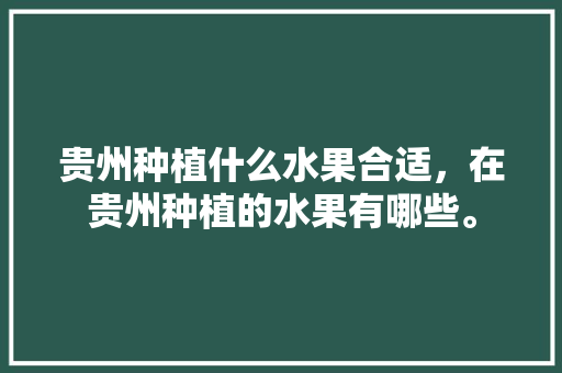 贵州种植什么水果合适，在贵州种植的水果有哪些。 贵州种植什么水果合适，在贵州种植的水果有哪些。 畜牧养殖