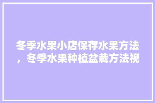 冬季水果小店保存水果方法，冬季水果种植盆栽方法视频。 冬季水果小店保存水果方法，冬季水果种植盆栽方法视频。 畜牧养殖